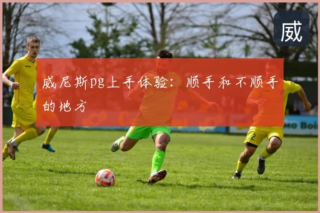 威尼斯pg上手体验：顺手和不顺手的地方
