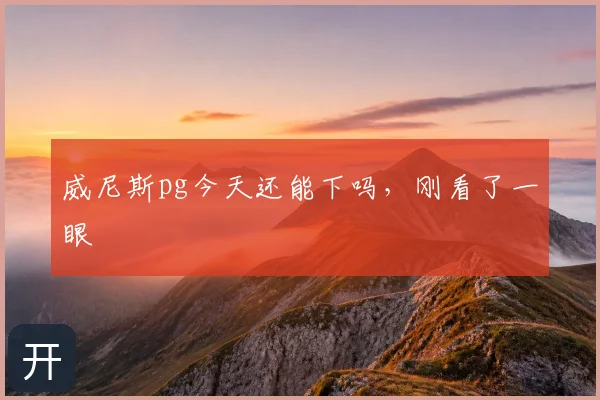 威尼斯pg今天还能下吗，刚看了一眼